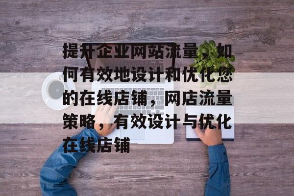 提升企业网站流量,如何有效地设计和优化您的在线店铺,网店流量策略,有效设计与优化在线店铺 提升企业网站流量,如何有效地设计和优化您的在线店铺,网店流量策略,有效设计与优化在线店铺