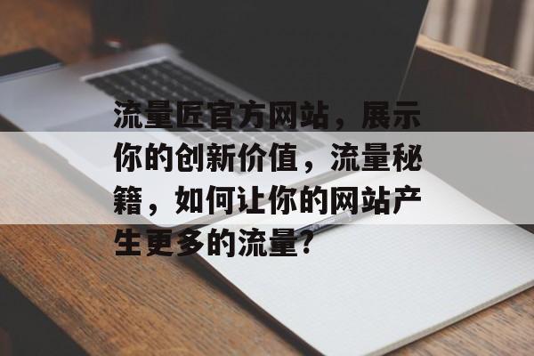 流量匠官方网站,展示你的创新价值,流量秘籍,如何让你的网站产生更多的流量? 流量匠官方网站,展示你的创新价值,流量秘籍,如何让你的网站产生更多的流量?