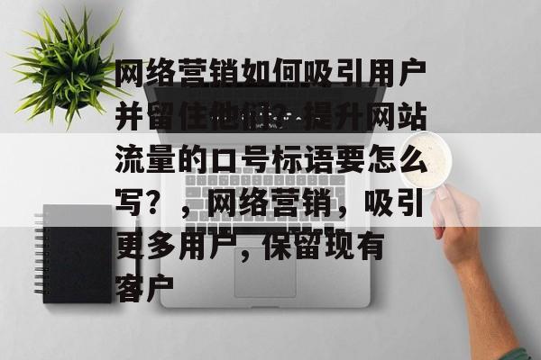 网络营销如何吸引用户并留住他们?提升网站流量的口号标语要怎么写?,网络营销,吸引更多用户, 保留现有客户 网络营销如何吸引用户并留住他们?提升网站流量的口号标语要怎么写?,网络营销,吸引更多用户, 保留现有客户
