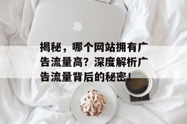 揭秘，哪个网站拥有广告流量高？深度解析广告流量背后的秘密！