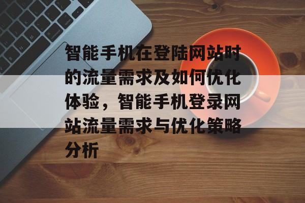 智能手机在登陆网站时的流量需求及如何优化体验,智能手机登录网站流量需求与优化策略分析 智能手机在登陆网站时的流量需求及如何优化体验,智能手机登录网站流量需求与优化策略分析