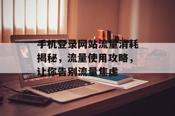 手机登录网站流量消耗揭秘,流量使用攻略,让你告别流量焦虑 手机登录网站流量消耗揭秘,流量使用攻略,让你告别流量焦虑