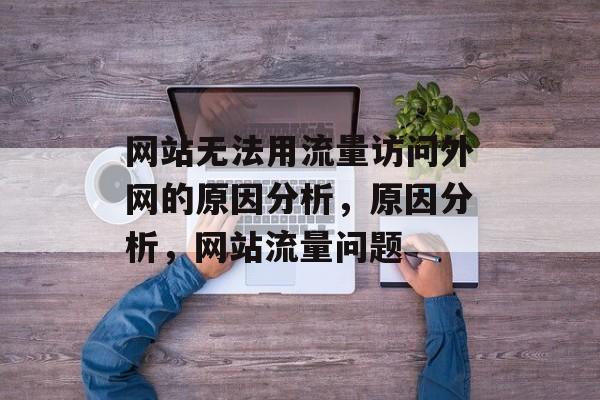 网站无法用流量访问外网的原因分析,原因分析,网站流量问题 网站无法用流量访问外网的原因分析,原因分析,网站流量问题
