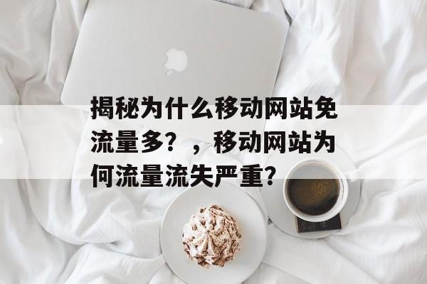 揭秘为什么移动网站免流量多?,移动网站为何流量流失严重? 揭秘为什么移动网站免流量多?,移动网站为何流量流失严重?