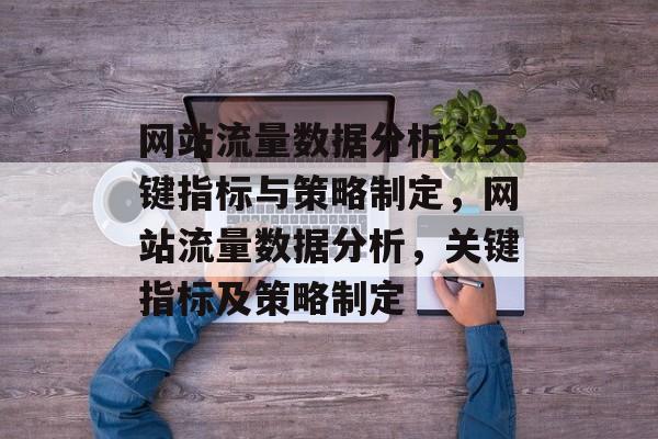 网站流量数据分析,关键指标与策略制定,网站流量数据分析,关键指标及策略制定 网站流量数据分析,关键指标与策略制定,网站流量数据分析,关键指标及策略制定