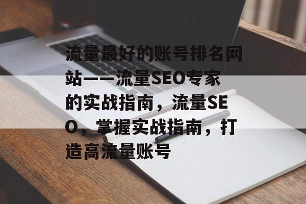 流量最好的账号排名网站——流量SEO专家的实战指南,流量SEO,掌握实战指南,打造高流量账号 流量最好的账号排名网站——流量SEO专家的实战指南,流量SEO,掌握实战指南,打造高流量账号