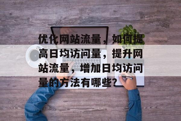 优化网站流量，如何提高日均访问量，提升网站流量，增加日均访问量的方法有哪些？