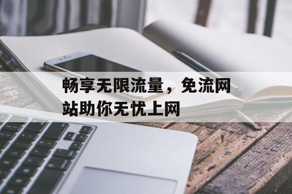 畅享无限流量,免流网站助你无忧上网 畅享无限流量,免流网站助你无忧上网