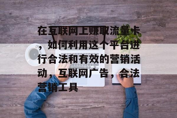 在互联网上赚取流量卡，如何利用这个平台进行合法和有效的营销活动，互联网广告，合法营销工具