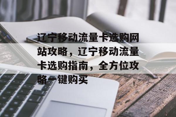辽宁移动流量卡选购网站攻略,辽宁移动流量卡选购指南,全方位攻略一键购买 辽宁移动流量卡选购网站攻略,辽宁移动流量卡选购指南,全方位攻略一键购买