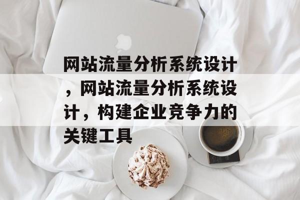 网站流量分析系统设计,网站流量分析系统设计,构建企业竞争力的关键工具 网站流量分析系统设计,网站流量分析系统设计,构建企业竞争力的关键工具