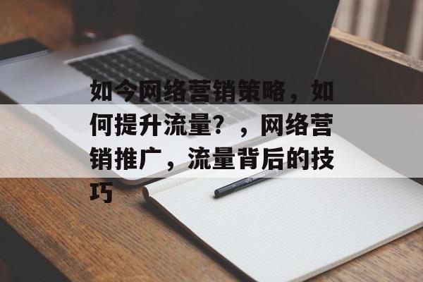 如今网络营销策略,如何提升流量?,网络营销推广,流量背后的技巧 如今网络营销策略,如何提升流量?,网络营销推广,流量背后的技巧