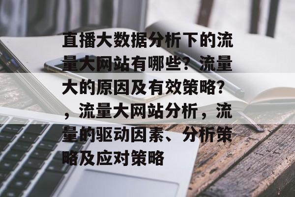 直播大数据分析下的流量大网站有哪些?流量大的原因及有效策略?,流量大网站分析,流量的驱动因素、分析策略及应对策略 直播大数据分析下的流量大网站有哪些?流量大的原因及有效策略?,流量大网站分析,流量的驱动因素、分析策略及应对策略