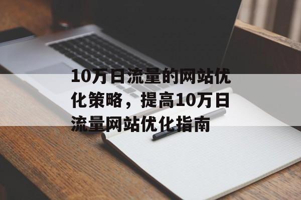 10万日流量的网站优化策略,提高10万日流量网站优化指南 10万日流量的网站优化策略,提高10万日流量网站优化指南