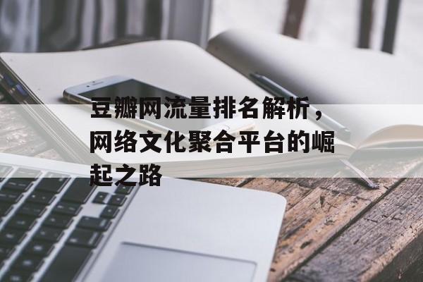 豆瓣网流量排名解析,网络文化聚合平台的崛起之路 豆瓣网流量排名解析,网络文化聚合平台的崛起之路