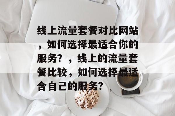 线上流量套餐对比网站,如何选择最适合你的服务?,线上的流量套餐比较,如何选择最适合自己的服务? 线上流量套餐对比网站,如何选择最适合你的服务?,线上的流量套餐比较,如何选择最适合自己的服务?
