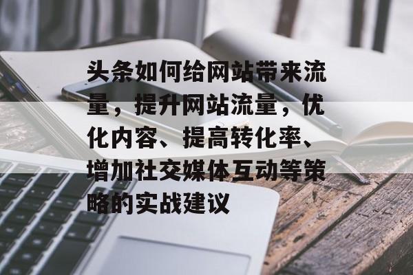 头条如何给网站带来流量,提升网站流量,优化内容、提高转化率、增加社交媒体互动等策略的实战建议 头条如何给网站带来流量,提升网站流量,优化内容、提高转化率、增加社交媒体互动等策略的实战建议