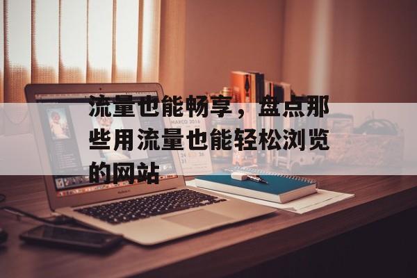 流量也能畅享,盘点那些用流量也能轻松浏览的网站 流量也能畅享,盘点那些用流量也能轻松浏览的网站