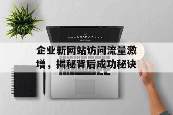 企业新网站访问流量激增,揭秘背后成功秘诀 企业新网站访问流量激增,揭秘背后成功秘诀