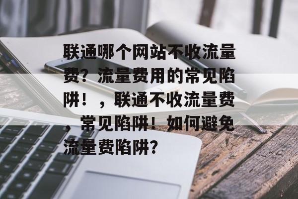 联通哪个网站不收流量费?流量费用的常见陷阱!,联通不收流量费,常见陷阱!如何避免流量费陷阱? 联通哪个网站不收流量费?流量费用的常见陷阱!,联通不收流量费,常见陷阱!如何避免流量费陷阱?