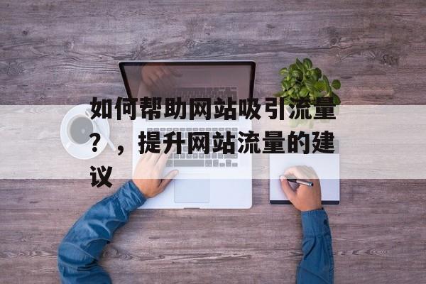 如何帮助网站吸引流量？，提升网站流量的建议