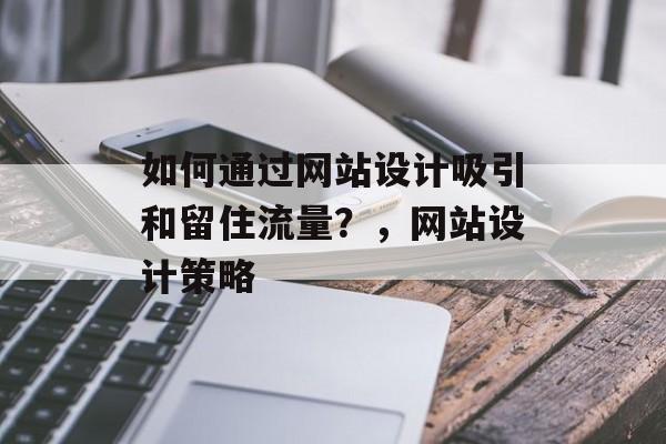 如何通过网站设计吸引和留住流量?,网站设计策略 如何通过网站设计吸引和留住流量?,网站设计策略