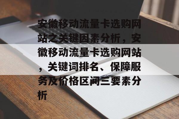 安徽移动流量卡选购网站之关键因素分析，安徽移动流量卡选购网站，关键词排名、保障服务及价格区间三要素分析