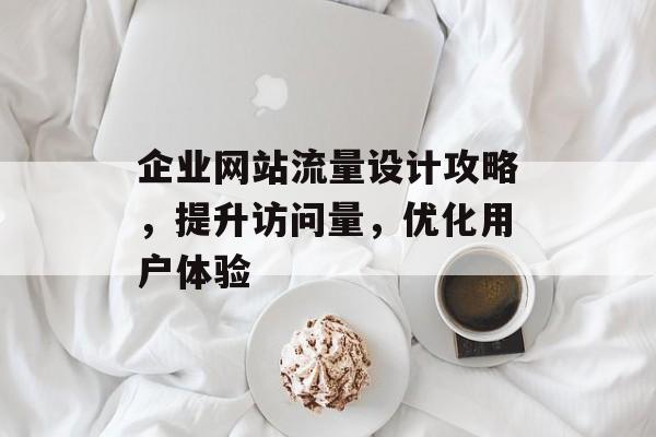 企业网站流量设计攻略,提升访问量,优化用户体验 企业网站流量设计攻略,提升访问量,优化用户体验