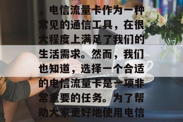 在互联网时代,人们的生活越来越依赖于网络服务,而其中最常见的就是通信方式。这其中,电信流量卡作为一种常见的通信工具,在很大程度上满足了我们的生活需求。然而,我们也知道,选择一个合适的电信流量卡是一项非常重要的任务。为了帮助大家更好地使用电信流量卡,我为你挑选了一些选择号网站。,电信流量卡选号,必备平台推荐 在互联网时代,人们的生活越来越依赖于网络服务,而其中最常见的就是通信方式。这其中,电信流量卡作为一种常见的通信工具,在很大程度上满足了我们的生活需求。然而,我们也知道,选择一个合适的电信流量卡是一项非常重要的任务。为了帮助大家更好地使用电信流量卡,我为你挑选了一些选择号网站。,电信流量卡选号,必备平台推荐
