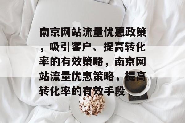 南京网站流量优惠政策，吸引客户、提高转化率的有效策略，南京网站流量优惠策略，提高转化率的有效手段