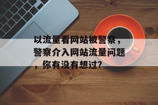 以流量看网站被警察,警察介入网站流量问题,你有没有想过? 以流量看网站被警察,警察介入网站流量问题,你有没有想过?