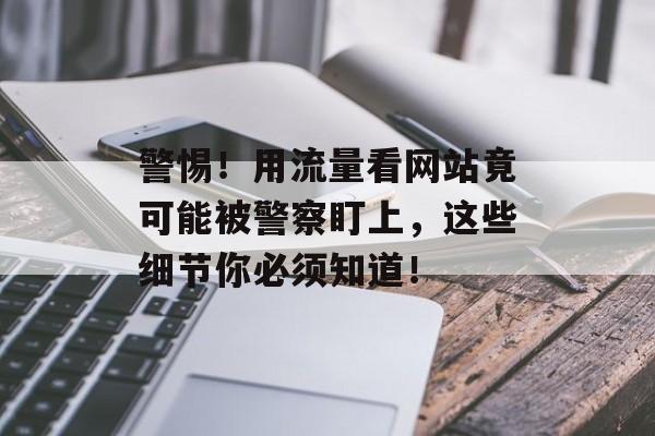 警惕!用流量看网站竟可能被警察盯上,这些细节你必须知道! 警惕!用流量看网站竟可能被警察盯上,这些细节你必须知道!