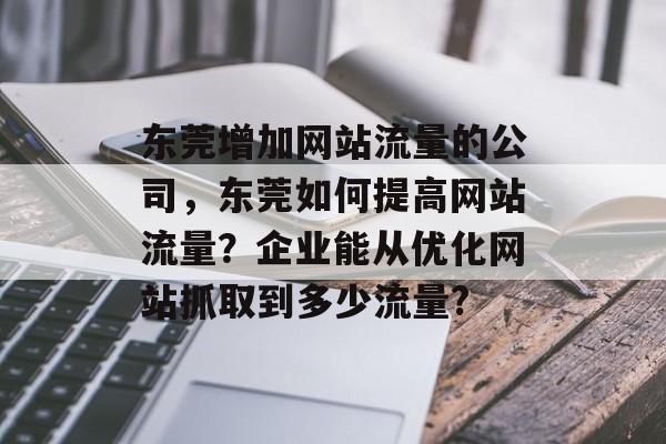 东莞增加网站流量的公司,东莞如何提高网站流量?企业能从优化网站抓取到多少流量? 东莞增加网站流量的公司,东莞如何提高网站流量?企业能从优化网站抓取到多少流量?