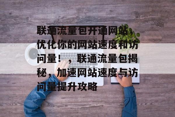 联通流量包开通网站,优化你的网站速度和访问量!,联通流量包揭秘,加速网站速度与访问量提升攻略 联通流量包开通网站,优化你的网站速度和访问量!,联通流量包揭秘,加速网站速度与访问量提升攻略