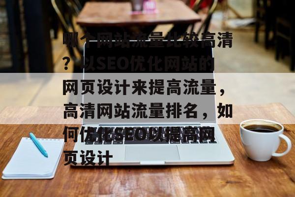 哪个网站流量比较高清?以SEO优化网站的网页设计来提高流量,高清网站流量排名,如何优化SEO以提高网页设计 哪个网站流量比较高清?以SEO优化网站的网页设计来提高流量,高清网站流量排名,如何优化SEO以提高网页设计