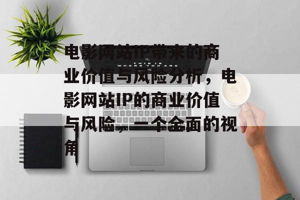 电影网站IP带来的商业价值与风险分析,电影网站IP的商业价值与风险,一个全面的视角 电影网站IP带来的商业价值与风险分析,电影网站IP的商业价值与风险,一个全面的视角