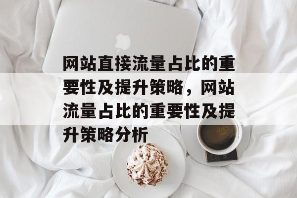 网站直接流量占比的重要性及提升策略,网站流量占比的重要性及提升策略分析 网站直接流量占比的重要性及提升策略,网站流量占比的重要性及提升策略分析