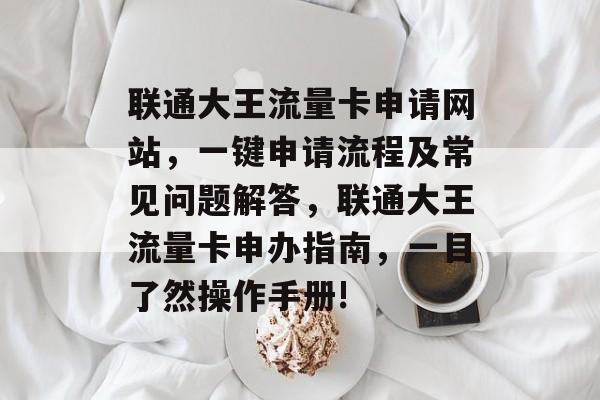 联通大王流量卡申请网站,一键申请流程及常见问题解答,联通大王流量卡申办指南,一目了然操作手册! 联通大王流量卡申请网站,一键申请流程及常见问题解答,联通大王流量卡申办指南,一目了然操作手册!