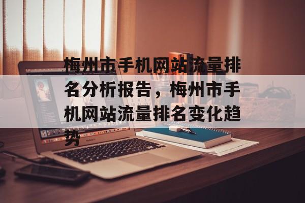 梅州市手机网站流量排名分析报告,梅州市手机网站流量排名变化趋势 梅州市手机网站流量排名分析报告,梅州市手机网站流量排名变化趋势