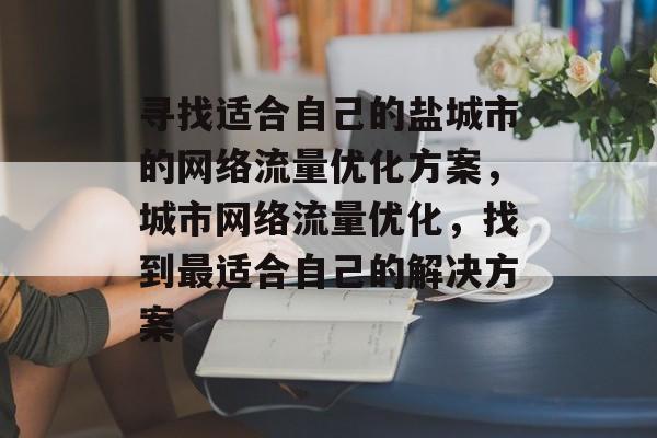 寻找适合自己的盐城市的网络流量优化方案,城市网络流量优化,找到最适合自己的解决方案 寻找适合自己的盐城市的网络流量优化方案,城市网络流量优化,找到最适合自己的解决方案