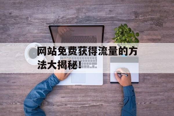 网站免费获得流量的方法大揭秘! 网站免费获得流量的方法大揭秘!