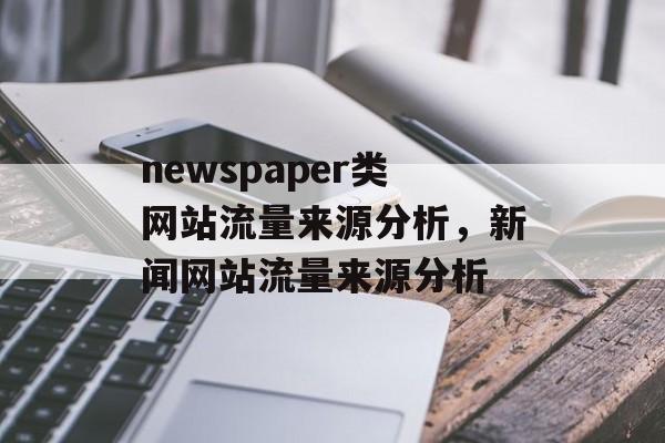 newspaper类网站流量来源分析,新闻网站流量来源分析 newspaper类网站流量来源分析,新闻网站流量来源分析