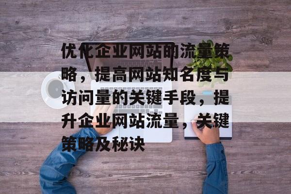 优化企业网站的流量策略,提高网站知名度与访问量的关键手段,提升企业网站流量,关键策略及秘诀 优化企业网站的流量策略,提高网站知名度与访问量的关键手段,提升企业网站流量,关键策略及秘诀