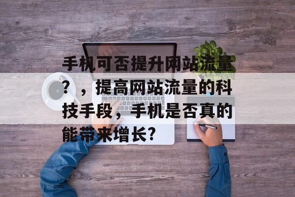 手机可否提升网站流量?,提高网站流量的科技手段,手机是否真的能带来增长? 手机可否提升网站流量?,提高网站流量的科技手段,手机是否真的能带来增长?