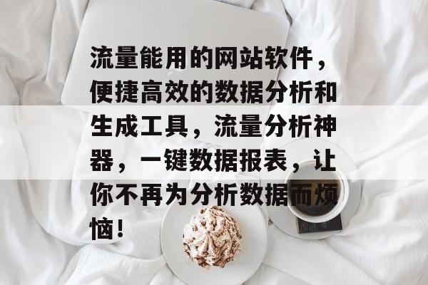 流量能用的网站软件,便捷高效的数据分析和生成工具,流量分析神器,一键数据报表,让你不再为分析数据而烦恼! 流量能用的网站软件,便捷高效的数据分析和生成工具,流量分析神器,一键数据报表,让你不再为分析数据而烦恼!