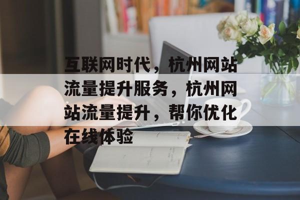 互联网时代，杭州网站流量提升服务，杭州网站流量提升，帮你优化在线体验