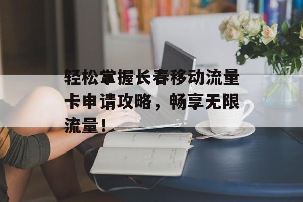 轻松掌握长春移动流量卡申请攻略,畅享无限流量! 轻松掌握长春移动流量卡申请攻略,畅享无限流量!
