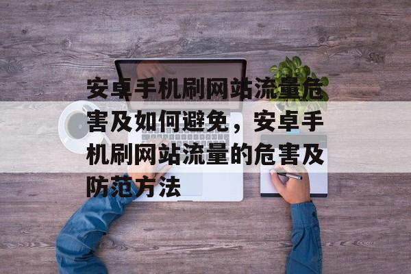 安卓手机刷网站流量危害及如何避免，安卓手机刷网站流量的危害及防范方法