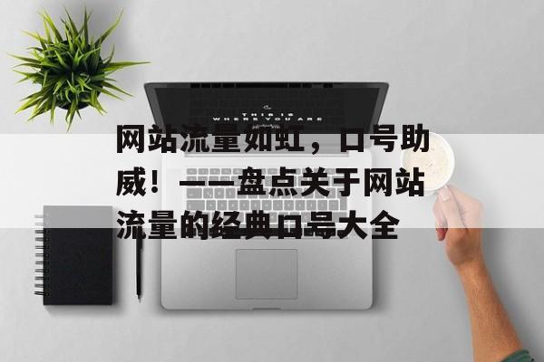 网站流量如虹,口号助威!——盘点关于网站流量的经典口号大全 网站流量如虹,口号助威!——盘点关于网站流量的经典口号大全