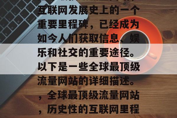 全球最顶级流量网站,互联网发展史上的一个重要里程碑,已经成为如今人们获取信息、娱乐和社交的重要途径。以下是一些全球最顶级流量网站的详细描述。,全球最顶级流量网站,历史性的互联网里程碑 全球最顶级流量网站,互联网发展史上的一个重要里程碑,已经成为如今人们获取信息、娱乐和社交的重要途径。以下是一些全球最顶级流量网站的详细描述。,全球最顶级流量网站,历史性的互联网里程碑
